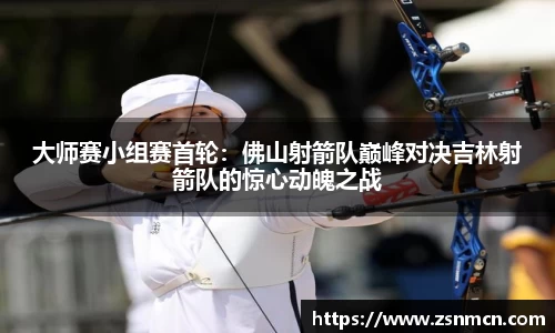 大师赛小组赛首轮：佛山射箭队巅峰对决吉林射箭队的惊心动魄之战