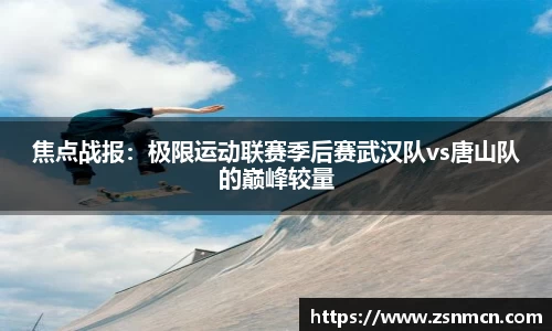 焦点战报：极限运动联赛季后赛武汉队vs唐山队的巅峰较量