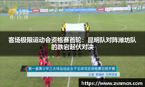 客场极限运动会资格赛首轮：昆明队对阵潍坊队的跌宕起伏对决