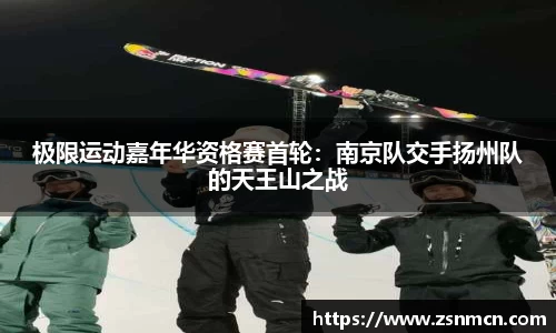 极限运动嘉年华资格赛首轮：南京队交手扬州队的天王山之战